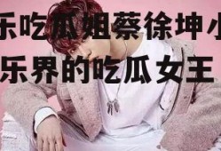 娱乐吃瓜姐蔡徐坤小说,娱乐界的吃瓜女王