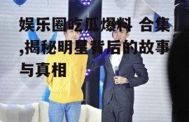 娱乐圈吃瓜爆料 合集,揭秘明星背后的故事与真相