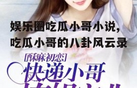 娱乐圈吃瓜小哥小说,吃瓜小哥的八卦风云录