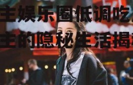 女主娱乐圈低调吃瓜,女主的隐秘生活揭秘