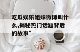 吃瓜娱乐姐妹微博叫什么,揭秘热门话题背后的故事”