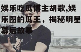 娱乐吃瓜博主胡歌,娱乐圈的瓜王，揭秘明星幕后故事