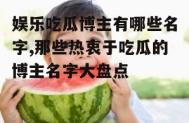 娱乐吃瓜博主有哪些名字,那些热衷于吃瓜的博主名字大盘点