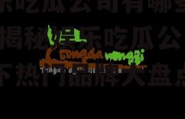 娱乐吃瓜公司有哪些品牌,揭秘娱乐吃瓜公司旗下热门品牌大盘点