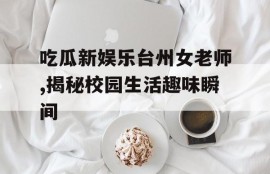 吃瓜新娱乐台州女老师,揭秘校园生活趣味瞬间