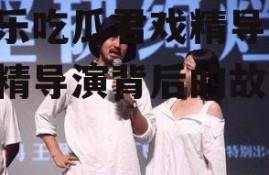娱乐吃瓜君戏精导演,戏精导演背后的故事
