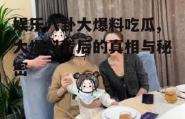 娱乐八卦大爆料吃瓜,大爆料背后的真相与秘密