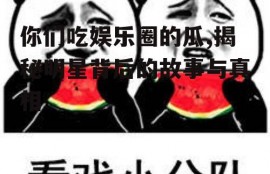 你们吃娱乐圈的瓜,揭秘明星背后的故事与真相