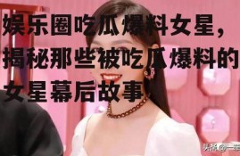 娱乐圈吃瓜爆料女星,揭秘那些被吃瓜爆料的女星幕后故事