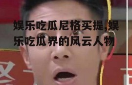 娱乐吃瓜尼格买提,娱乐吃瓜界的风云人物