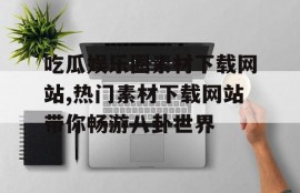 吃瓜娱乐圈素材下载网站,热门素材下载网站带你畅游八卦世界