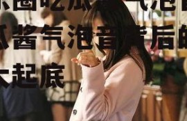 娱乐圈吃瓜酱气泡音,吃瓜酱气泡音背后的秘密大起底