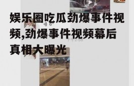 娱乐圈吃瓜劲爆事件视频,劲爆事件视频幕后真相大曝光