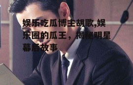 娱乐吃瓜博主胡歌,娱乐圈的瓜王，揭秘明星幕后故事