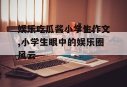 娱乐吃瓜酱小学生作文,小学生眼中的娱乐圈风云