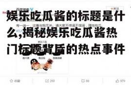 娱乐吃瓜酱的标题是什么,揭秘娱乐吃瓜酱热门标题背后的热点事件
