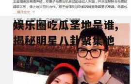 娱乐圈吃瓜圣地是谁,揭秘明星八卦聚集地