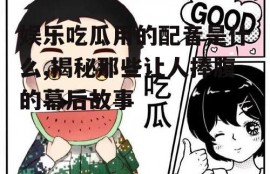 娱乐吃瓜用的配音是什么,揭秘那些让人捧腹的幕后故事