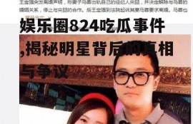 娱乐圈824吃瓜事件,揭秘明星背后的真相与争议