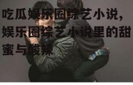 吃瓜娱乐圈综艺小说,娱乐圈综艺小说里的甜蜜与酸辣