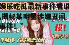 娱乐吃瓜最新事件看谁,揭秘某明星涉嫌丑闻事件！”