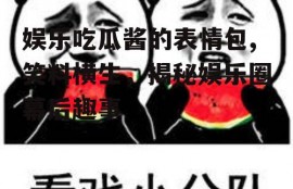娱乐吃瓜酱的表情包,笑料横生，揭秘娱乐圈幕后趣事