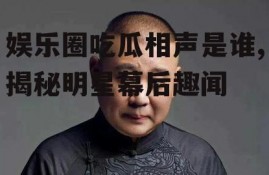 娱乐圈吃瓜相声是谁,揭秘明星幕后趣闻