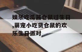 娱乐吃瓜酱仓鼠过生日,萌宠小吃货仓鼠的欢乐生日派对