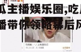 吃瓜主播娱乐圈,吃瓜主播带你领略幕后风云