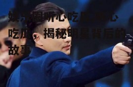 娱乐圈听心吃瓜,听心吃瓜，揭秘明星背后的故事