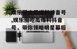 娱乐圈吃瓜爆料抖音号,娱乐圈吃瓜爆料抖音号，带你领略明星幕后故事