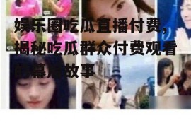 娱乐圈吃瓜直播付费,揭秘吃瓜群众付费观看的幕后故事