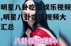 明星八卦吃瓜娱乐视频,明星八卦吃瓜视频大汇总