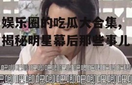娱乐圈的吃瓜大合集,揭秘明星幕后那些事儿