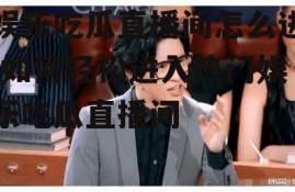 娱乐吃瓜直播间怎么进,如何轻松进入热门娱乐吃瓜直播间
