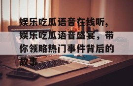 娱乐吃瓜语音在线听,娱乐吃瓜语音盛宴，带你领略热门事件背后的故事