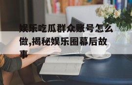 娱乐吃瓜群众账号怎么做,揭秘娱乐圈幕后故事