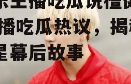 娱乐主播吃瓜说檀健次,主播吃瓜热议，揭秘明星幕后故事