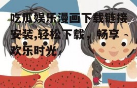 吃瓜娱乐漫画下载链接安装,轻松下载，畅享欢乐时光