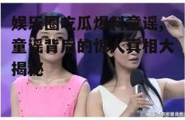 娱乐圈吃瓜爆料童谣,童谣背后的惊人真相大揭秘