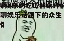 聊娱乐的吃瓜群众评价,聊娱乐话题下的众生相