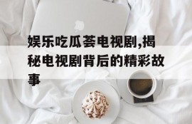 娱乐吃瓜荟电视剧,揭秘电视剧背后的精彩故事