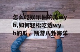 怎么吃娱乐圈的瓜wyb,如何轻松吃透wyb的瓜，畅游八卦海洋