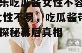 娱乐吃瓜酱女性不容易,女性不易，吃瓜酱带你探秘幕后真相