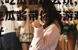 娱乐吃瓜酱出去玩,娱乐吃瓜酱带你畅游欢乐时光