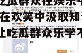 让吃瓜群众在娱乐中学习,在欢笑中汲取知识，让吃瓜群众乐学不疲