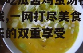 娱乐吃瓜酱鸡蛋汤视频下载,一网打尽美食与娱乐的双重享受