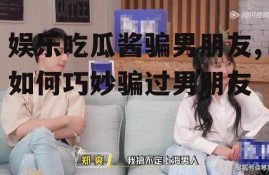 娱乐吃瓜酱骗男朋友,如何巧妙骗过男朋友