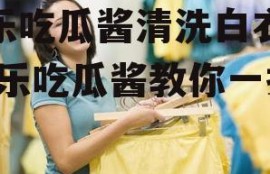 娱乐吃瓜酱清洗白衣服,娱乐吃瓜酱教你一招