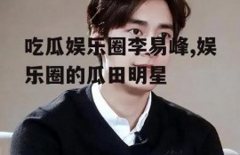 吃瓜娱乐圈李易峰,娱乐圈的瓜田明星